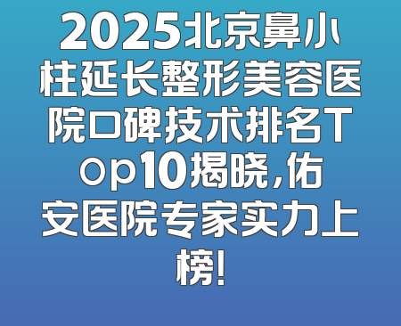 2025北京鼻小柱延长整形美容医院口碑技术排名Top10揭晓，佑安医院专家实力上榜！