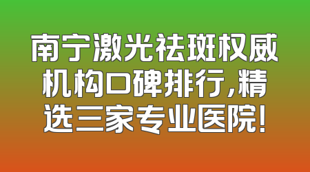 南宁激光祛斑权威机构口碑排行，精选三家专业医院！
