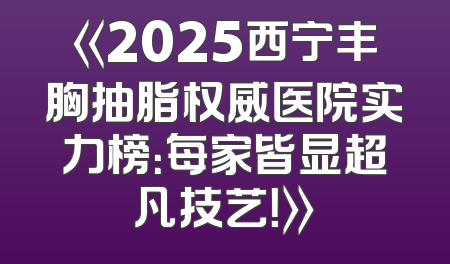 《2025西宁丰胸抽脂权威医院实力榜：每家皆显超凡技艺！》