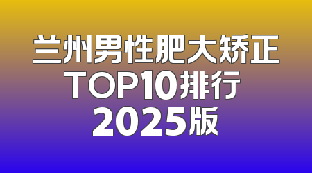 兰州男性肥大矫正TOP10排行 2025版