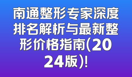南通整形专家深度排名解析与最新整形价格指南（2024版）！