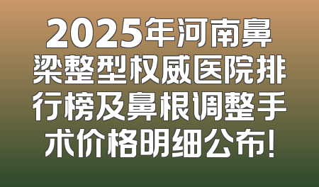 2025年河南鼻梁整型权威医院排行榜及鼻根调整手术价格明细公布！