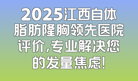 2025江西自体脂肪隆胸领先医院评价，专业解决您的发量焦虑！