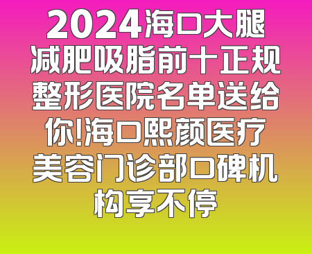2024海口大腿减肥吸脂前十正规整形医院名单送给你！海口熙颜医疗美容门诊部口碑机构享不停