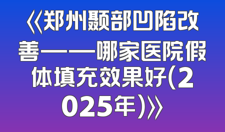 《郑州颞部凹陷改善——哪家医院假体填充效果好（2025年）》
