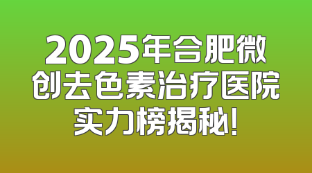 2025年合肥微创去色素治疗医院实力榜揭秘！