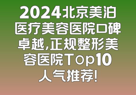 2024北京美泊医疗美容医院口碑卓越，正规整形美容医院Top10人气推荐！