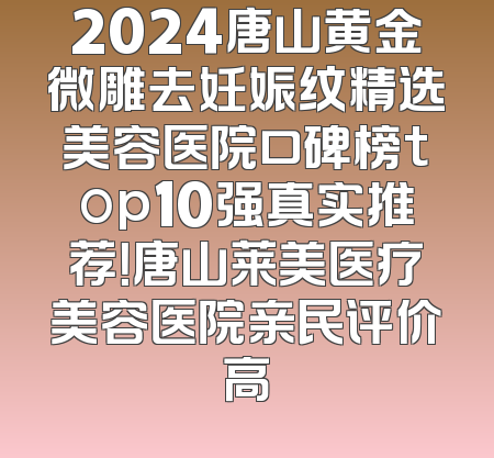 2024唐山黄金微雕去妊娠纹精选美容医院口碑榜top10强真实推荐！唐山莱美医疗美容医院亲民评价高