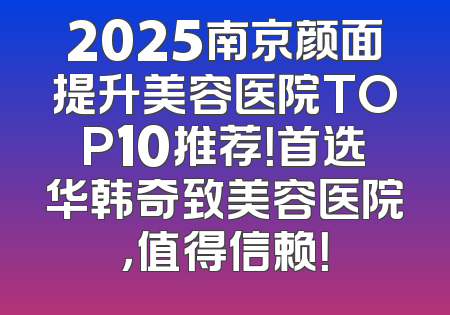 2025南京颜面提升美容医院TOP10推荐！首选华韩奇致美容医院，值得信赖！