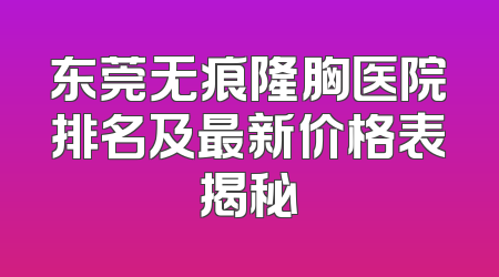 东莞无痕隆胸医院排名及最新价格表揭秘