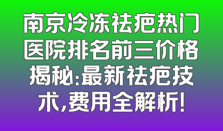 南京冷冻祛疤热门医院排名前三价格揭秘：最新祛疤技术，费用全解析！