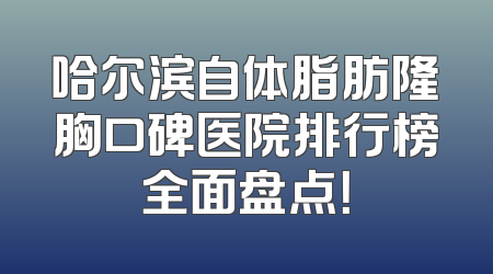 哈尔滨自体脂肪隆胸口碑医院排行榜全面盘点！