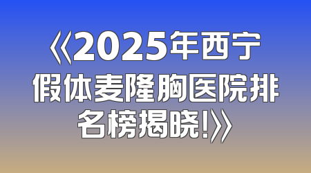 《2025年西宁假体麦隆胸医院排名榜揭晓！》