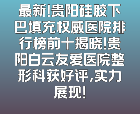 最新！贵阳硅胶下巴填充权威医院排行榜前十揭晓！贵阳白云友爱医院整形科获好评，实力展现！