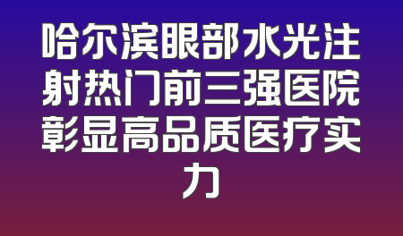 哈尔滨眼部水光注射热门前三强医院彰显高品质医疗实力