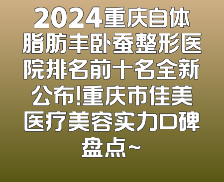 2024重庆自体脂肪丰卧蚕整形医院排名前十名全新公布！重庆市佳美医疗美容实力口碑盘点~