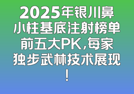 2025年银川鼻小柱基底注射榜单前五大PK，每家独步武林技术展现！