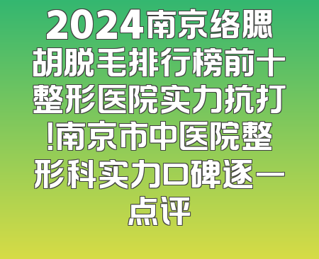 2024南京络腮胡脱毛排行榜前十整形医院实力抗打！南京市中医院整形科实力口碑逐一点评
