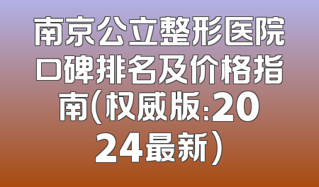 南京公立整形医院口碑排名及价格指南（权威版：2024最新）