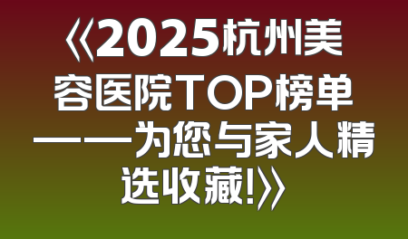 《2025杭州美容医院TOP榜单——为您与家人精选收藏！》