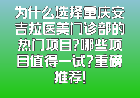 为什么选择重庆安吉拉医美门诊部的热门项目？哪些项目值得一试？重磅推荐！