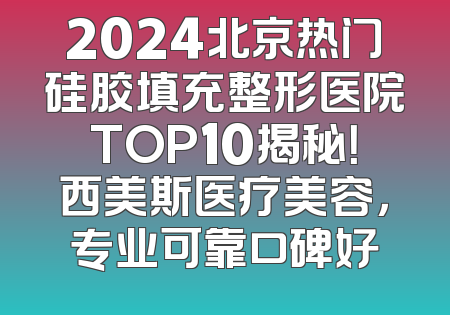 2024北京热门硅胶填充整形医院TOP10揭秘！西美斯医疗美容，专业可靠口碑好