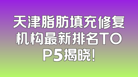 天津脂肪填充修复机构最新排名TOP5揭晓！