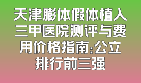 天津膨体假体植入三甲医院测评与费用价格指南：公立排行前三强