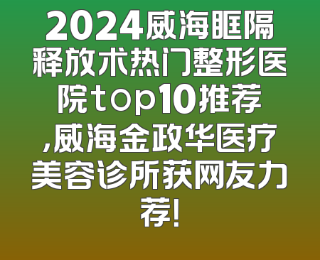 2024威海眶隔释放术热门整形医院top10推荐，威海金政华医疗美容诊所获网友力荐！