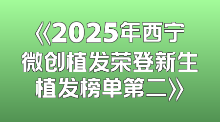 《2025年西宁微创植发荣登新生植发榜单第二》