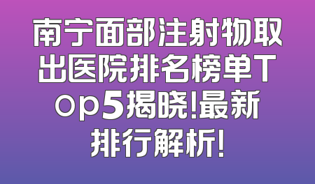 南宁面部注射物取出医院排名榜单Top5揭晓！最新排行解析！