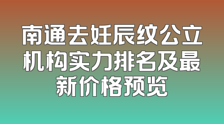 南通去妊辰纹公立机构实力排名及最新价格预览