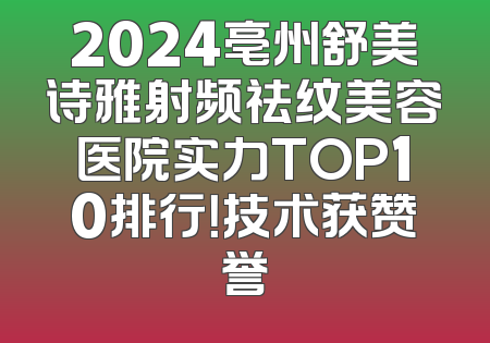 2024亳州舒美诗雅射频祛纹美容医院实力TOP10排行！技术获赞誉
