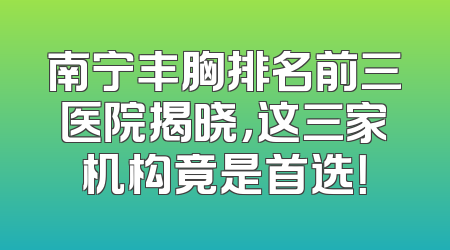 南宁丰胸排名前三医院揭晓，这三家机构竟是首选！