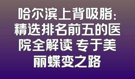 哈尔滨上背吸脂：精选排名前五的医院全解读 专于美丽蝶变之路