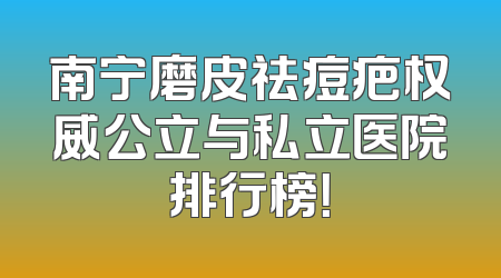 南宁磨皮祛痘疤权威公立与私立医院排行榜！