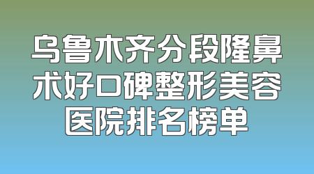 乌鲁木齐分段隆鼻术好口碑整形美容医院排名榜单