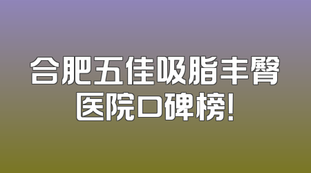 合肥五佳吸脂丰臀医院口碑榜！