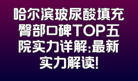 哈尔滨玻尿酸填充臀部口碑TOP五院实力详解：最新实力解读！