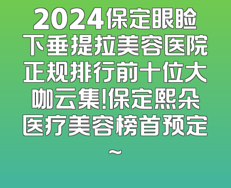 2024保定眼睑下垂提拉美容医院正规排行前十位大咖云集！保定熙朵医疗美容榜首预定~