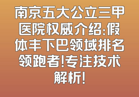 南京五大公立三甲医院权威介绍：假体丰下巴领域排名领跑者！专注技术解析！