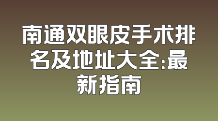 南通双眼皮手术排名及地址大全：最新指南