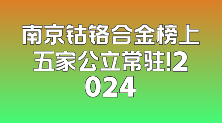 南京钴铬合金榜上五家公立常驻!2024