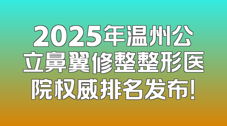 2025年温州公立鼻翼修整整形医院权威排名发布！