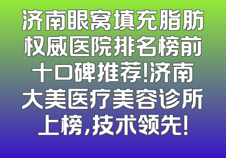 济南眼窝填充脂肪权威医院排名榜前十口碑推荐！济南大美医疗美容诊所上榜，技术领先！