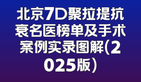 北京7D聚拉提抗衰名医榜单及手术案例实录图解（2025版）