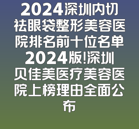 2024深圳内切祛眼袋整形美容医院排名前十位名单2024版！深圳贝佳美医疗美容医院上榜理由全面公布