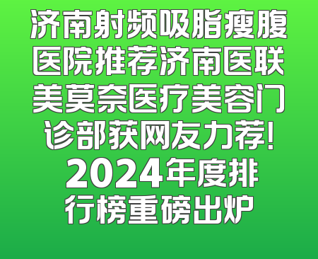 济南射频吸脂瘦腹医院推荐济南医联美莫奈医疗美容门诊部获网友力荐！ 2024年度排行榜重磅出炉