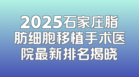2025石家庄脂肪细胞移植手术医院最新排名揭晓
