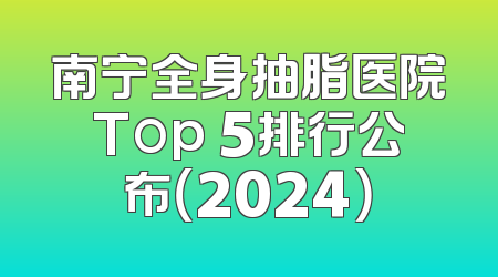 南宁全身抽脂医院Top 5排行公布（2024）